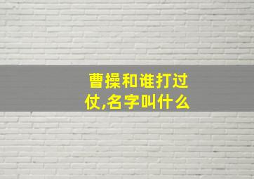 曹操和谁打过仗,名字叫什么