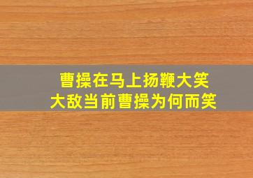 曹操在马上扬鞭大笑大敌当前曹操为何而笑