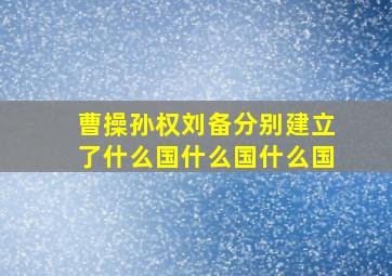 曹操孙权刘备分别建立了什么国什么国什么国