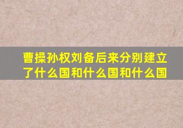 曹操孙权刘备后来分别建立了什么国和什么国和什么国