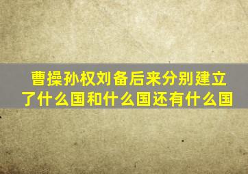 曹操孙权刘备后来分别建立了什么国和什么国还有什么国