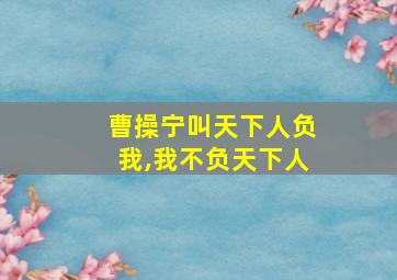 曹操宁叫天下人负我,我不负天下人