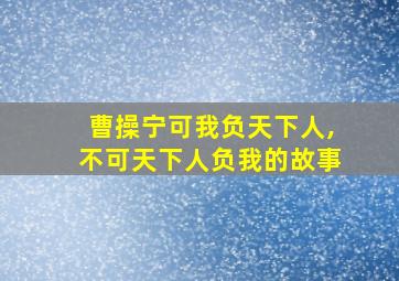 曹操宁可我负天下人,不可天下人负我的故事