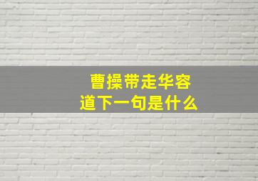 曹操带走华容道下一句是什么