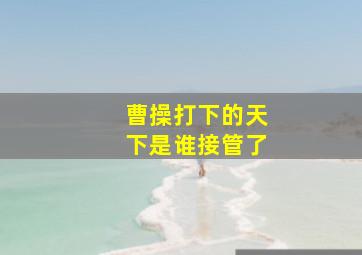 曹操打下的天下是谁接管了