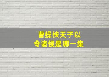 曹操挟天子以令诸侯是哪一集