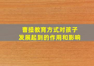 曹操教育方式对孩子发展起到的作用和影响