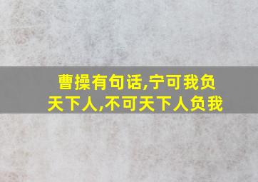 曹操有句话,宁可我负天下人,不可天下人负我