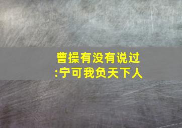 曹操有没有说过:宁可我负天下人