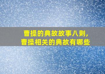 曹操的典故故事八则,曹操相关的典故有哪些