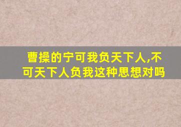 曹操的宁可我负天下人,不可天下人负我这种思想对吗