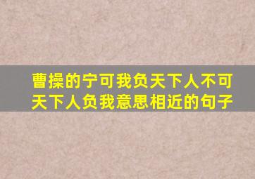 曹操的宁可我负天下人不可天下人负我意思相近的句子