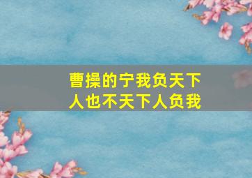 曹操的宁我负天下人也不天下人负我