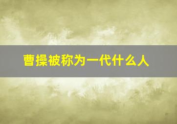 曹操被称为一代什么人