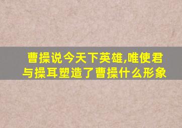 曹操说今天下英雄,唯使君与操耳塑造了曹操什么形象