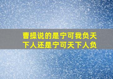 曹操说的是宁可我负天下人还是宁可天下人负