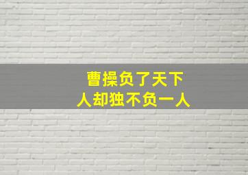 曹操负了天下人却独不负一人