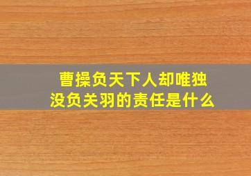 曹操负天下人却唯独没负关羽的责任是什么