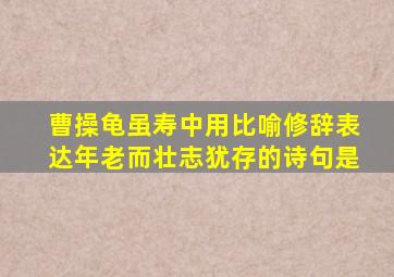 曹操龟虽寿中用比喻修辞表达年老而壮志犹存的诗句是