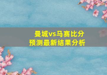 曼城vs马赛比分预测最新结果分析