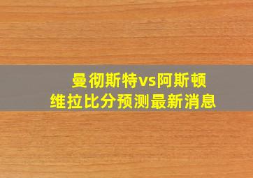 曼彻斯特vs阿斯顿维拉比分预测最新消息