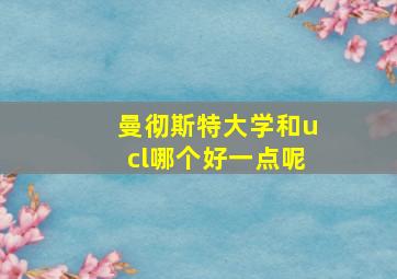 曼彻斯特大学和ucl哪个好一点呢