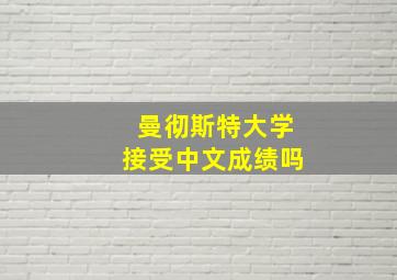 曼彻斯特大学接受中文成绩吗