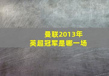 曼联2013年英超冠军是哪一场