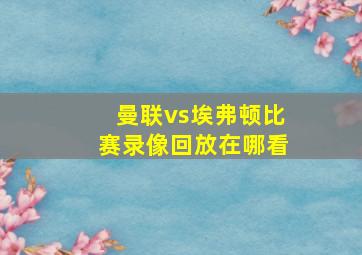 曼联vs埃弗顿比赛录像回放在哪看