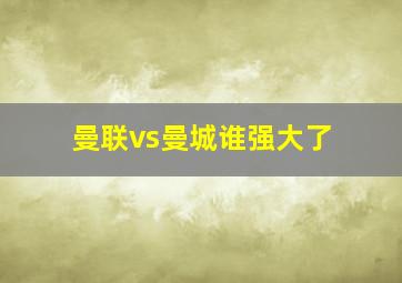 曼联vs曼城谁强大了