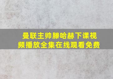 曼联主帅滕哈赫下课视频播放全集在线观看免费