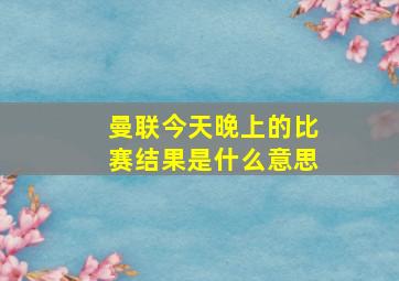 曼联今天晚上的比赛结果是什么意思