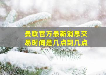 曼联官方最新消息交易时间是几点到几点