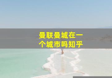 曼联曼城在一个城市吗知乎