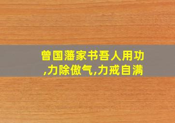 曾国藩家书吾人用功,力除傲气,力戒自满