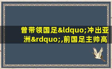 曾带领国足“冲出亚洲”,前国足主帅高丰文今日逝世