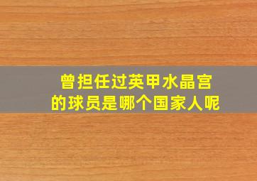 曾担任过英甲水晶宫的球员是哪个国家人呢