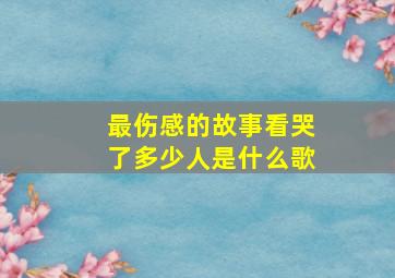 最伤感的故事看哭了多少人是什么歌