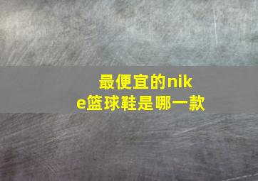 最便宜的nike篮球鞋是哪一款