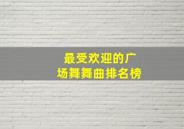 最受欢迎的广场舞舞曲排名榜