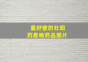 最好使的壮阳药是啥药品图片