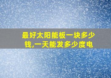 最好太阳能板一块多少钱,一天能发多少度电