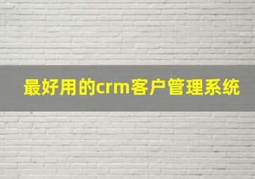 最好用的crm客户管理系统