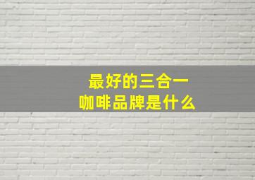 最好的三合一咖啡品牌是什么