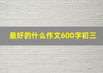 最好的什么作文600字初三