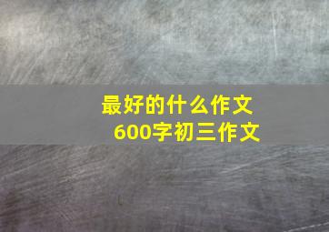 最好的什么作文600字初三作文