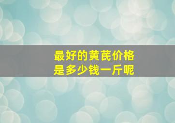 最好的黄芪价格是多少钱一斤呢