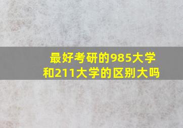 最好考研的985大学和211大学的区别大吗