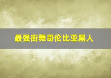 最强街舞哥伦比亚黑人