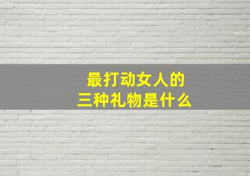 最打动女人的三种礼物是什么